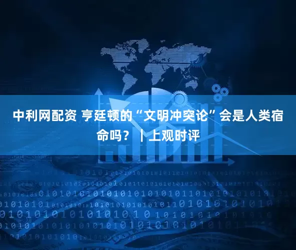 中利网配资 亨廷顿的“文明冲突论”会是人类宿命吗？｜上观时评