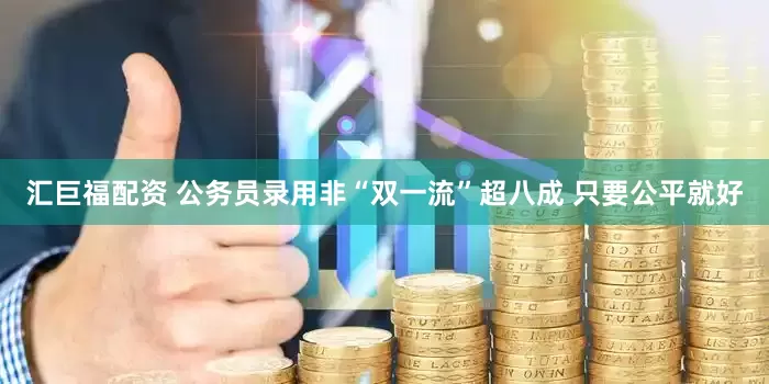 汇巨福配资 公务员录用非“双一流”超八成 只要公平就好