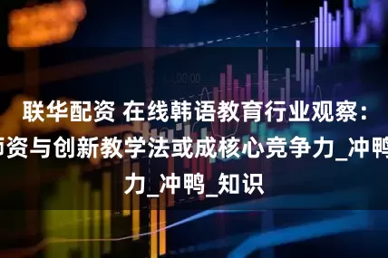 联华配资 在线韩语教育行业观察：专业师资与创新教学法或成核心竞争力_冲鸭_知识