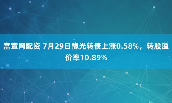 富宣网配资 7月29日豫光转债上涨0.58%，转股溢价率10.89%