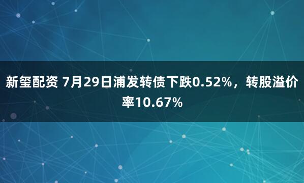 新玺配资 7月29日浦发转债下跌0.52%，转股溢价率10.67%