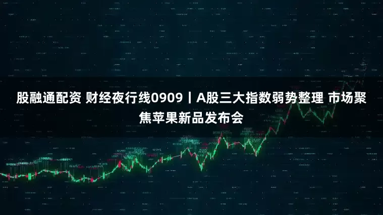 股融通配资 财经夜行线0909丨A股三大指数弱势整理 市场聚焦苹果新品发布会