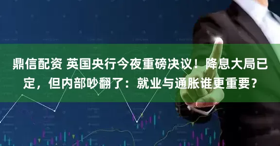鼎信配资 英国央行今夜重磅决议！降息大局已定，但内部吵翻了：就业与通胀谁更重要？