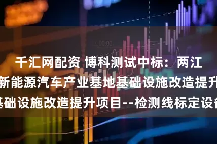 千汇网配资 博科测试中标：两江鱼复智能网联新能源汽车产业基地基础设施改造提升项目--检测线标定设备