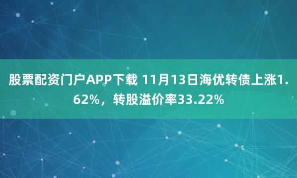 股票配资门户APP下载 11月13日海优转债上涨1.62%，转股溢价率33.22%