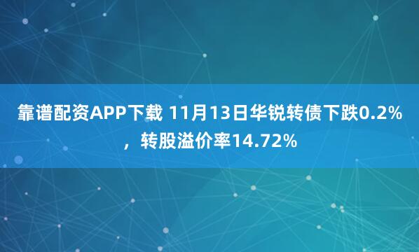 靠谱配资APP下载 11月13日华锐转债下跌0.2%，转股溢价率14.72%