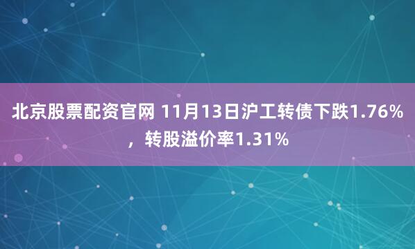 北京股票配资官网 11月13日沪工转债下跌1.76%，转股溢价率1.31%