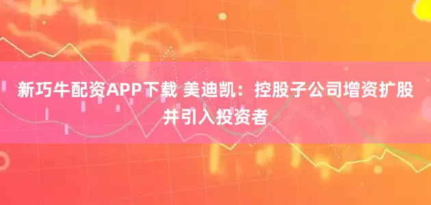 新巧牛配资APP下载 美迪凯：控股子公司增资扩股并引入投资者