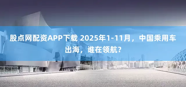 股点网配资APP下载 2025年1-11月，中国乘用车出海，谁在领航？
