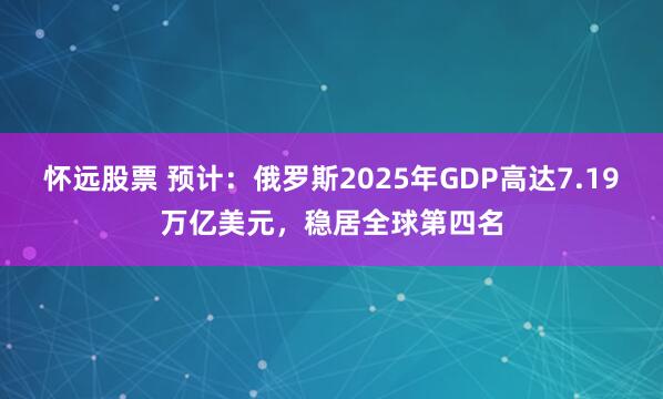 怀远股票 预计：俄罗斯2025年GDP高达7.19万亿美元，稳居全球第四名