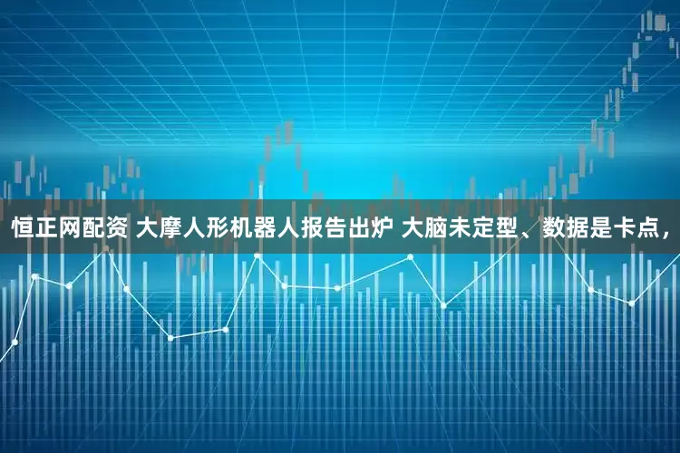 恒正网配资 大摩人形机器人报告出炉 大脑未定型、数据是卡点，
