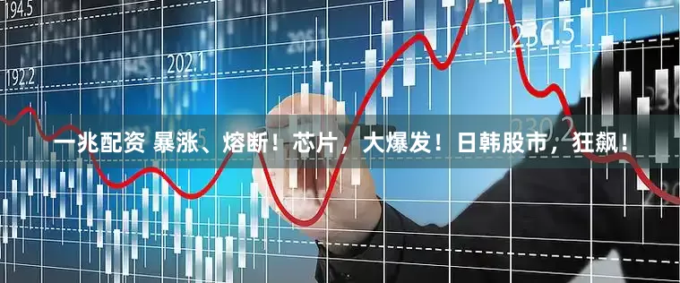 一兆配资 暴涨、熔断！芯片，大爆发！日韩股市，狂飙！